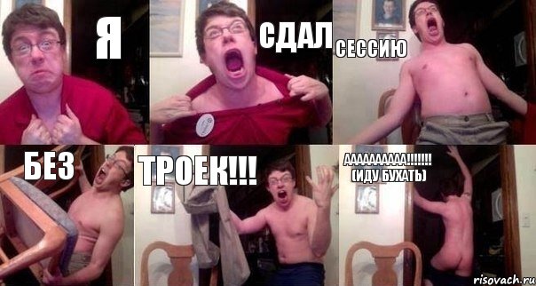 Я СДАЛ СЕССИЮ БЕЗ ТРОЕК!!! АААААааааа!!!!!!! (иду бухать)