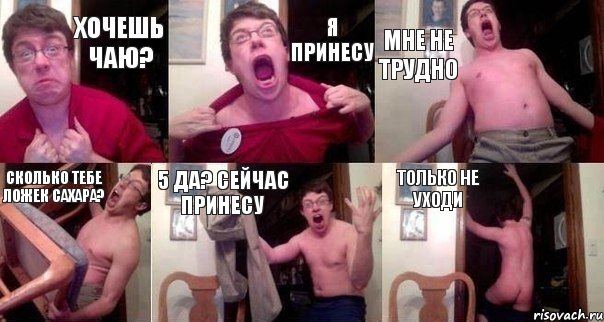 Хочешь чаю? я принесу мне не трудно сколько тебе ложек сахара? 5 да? сейчас принесу только не уходи