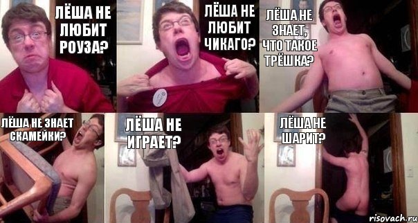 Лёша не любит Роуза? Лёша не любит Чикаго? Лёша не знает, что такое трёшка? Лёша не знает скамейки? Лёша не играет? Лёша не шарит?
