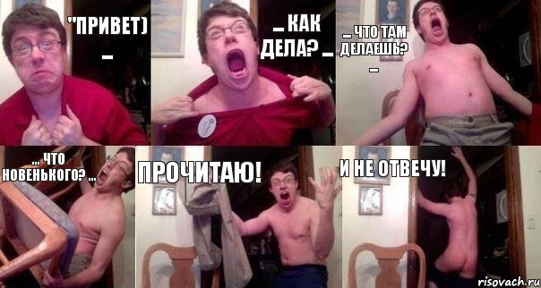 "привет) ... ... как дела? ... ... что там делаешь? ... ... что новенького? ... ПРОЧИТАЮ! И НЕ ОТВЕЧУ!