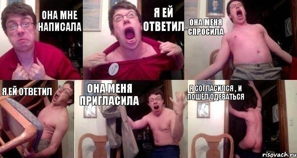 она мне написала я ей ответил она меня спросила я ей ответил она меня пригласила я согласился , и пошёл одеваться