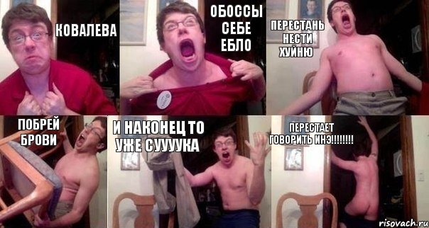 Ковалева Обоссы себе ебло Перестань нести хуйню Побрей брови И наконец то уже суууука Перестает говорить инэ!!!!!!!!