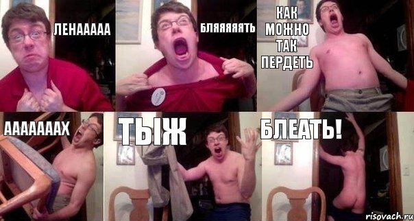 Ленааааа Бляяяяять как можно так пердеть ааааааах тыж БЛЕАТЬ!