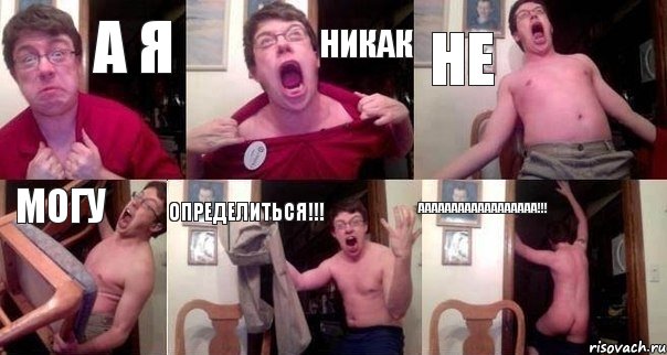 А я НИКАК НЕ МОГУ ОПРЕДЕЛИТЬСЯ!!! АААААААААААААААААА!!!