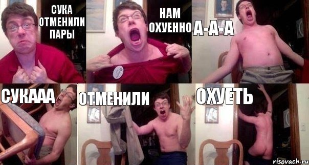 СУКА ОТМЕНИЛИ ПАРЫ НАМ ОХУЕННО А-А-А СУКААА ОТМЕНИЛИ ОХУЕТЬ