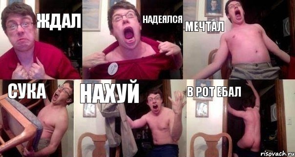 ЖДАЛ НАДЕЯЛСЯ МЕЧТАЛ СУКА НАХУЙ В РОТ ЕБАЛ