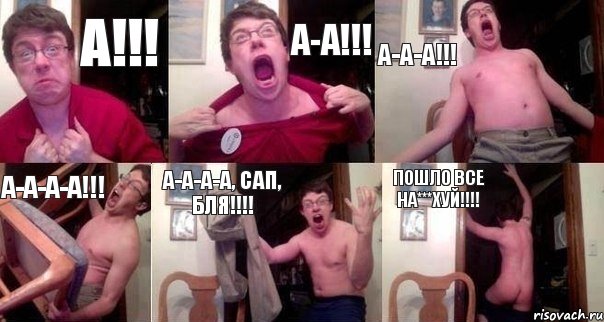 А!!! А-а!!! А-а-а!!! А-а-а-а!!! А-а-а-а, САП, бля!!!! Пошло все НА***ХУЙ!!!!