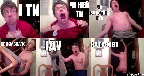 і ти чі ней ти чи всьотакі і ти бля заєбало іду на газову