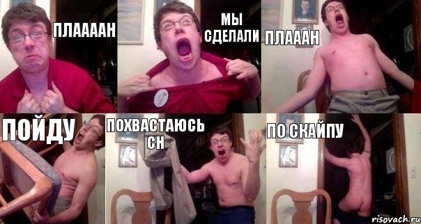 плаааан мы сделали плааан пойду похвастаюсь СН по скайпу