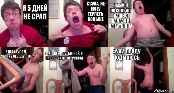 я 5 дней не срал ссука, не могу терпеть больше нахуй я поспорил ваще с камазом на бутылку я ща стулом заткну себе дупло хуй с ней с бутылкой, я наворочил в штруксы фууу, пойду подмоюсь