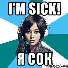 I'm sick! Я сок
