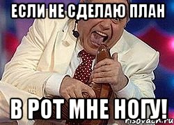 Если не сделаю план в рот мне ногу!