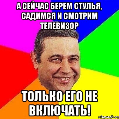 а сейчас берем стулья, садимся и смотрим телевизор только его не включать!, Мем Петросяныч