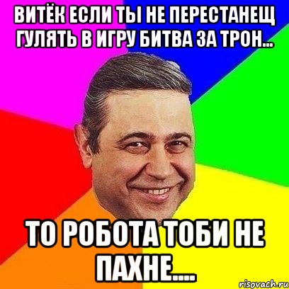 Витёк если ты не перестанещ гулять в игру Битва за трон... то робота тоби не пахне...., Мем Петросяныч