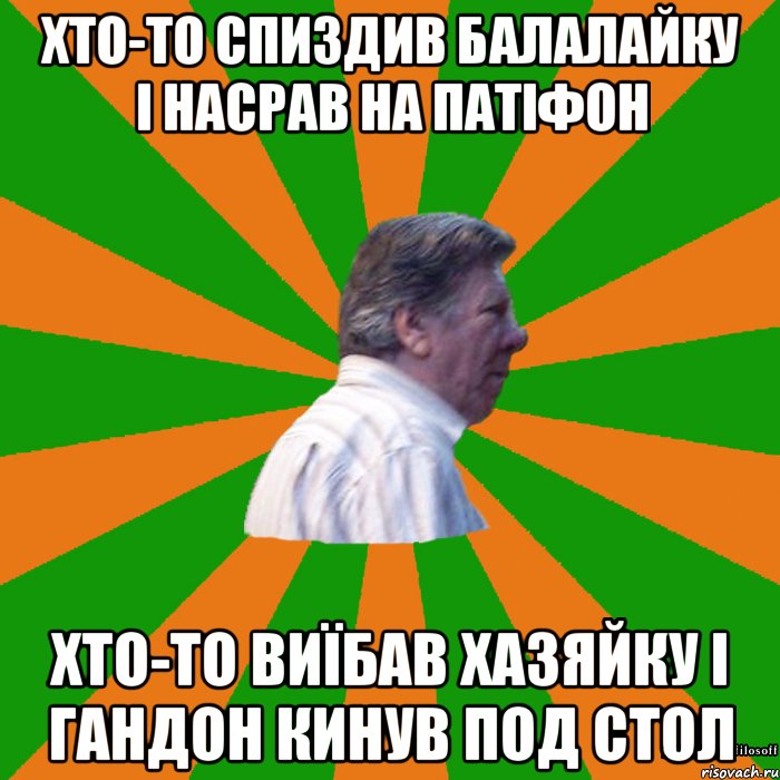 Хто-то спиздив балалайку і насрав на патіфон Хто-то виїбав хазяйку і гандон кинув под стол