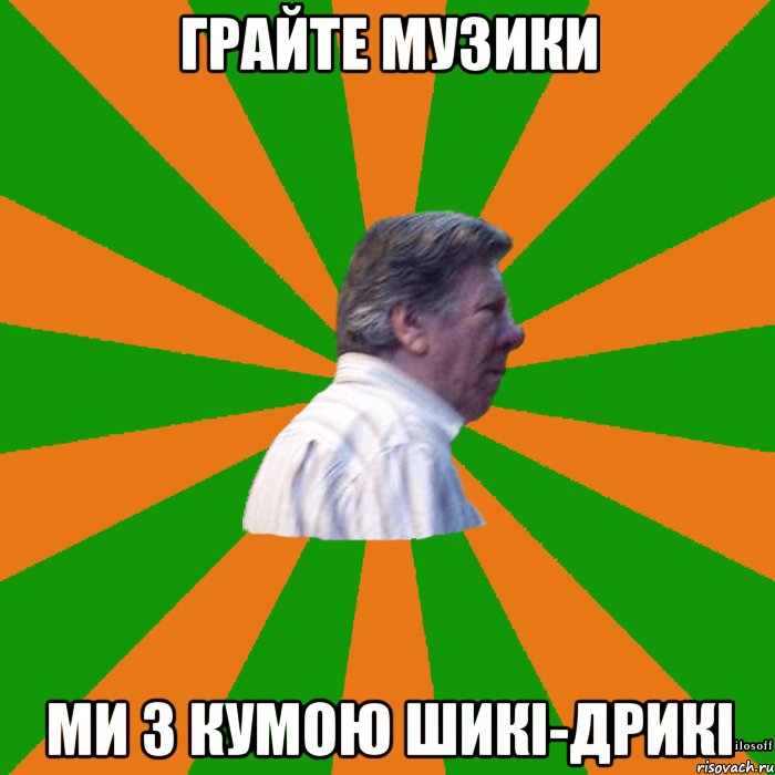 Грайте музики Ми з кумою шикі-дрикі