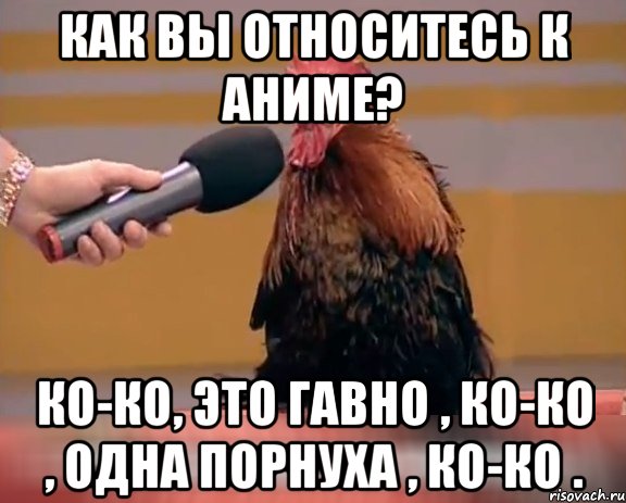Как вы относитесь к аниме? Ко-ко, это гавно , ко-ко , одна порнуха , ко-ко .