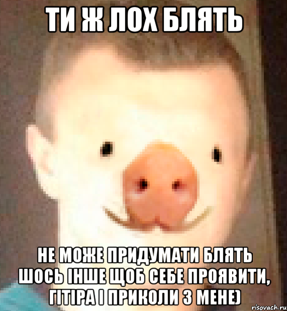 ти ж лох блять не може придумати блять шось інше щоб себе проявити, гітіра і приколи з мене)