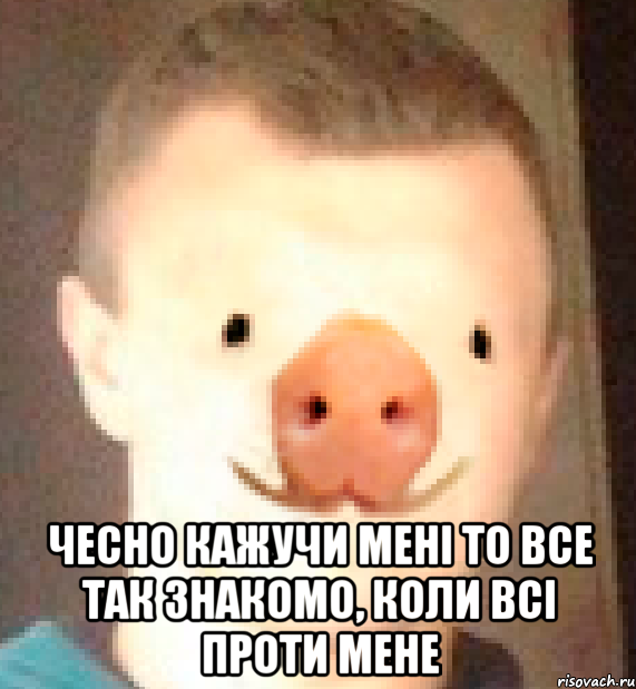  чесно кажучи мені то все так знакомо, коли всі проти мене