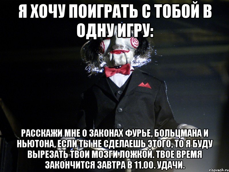 Я хочу поиграть с тобой в одну игру: Расскажи мне о законах Фурье, Больцмана и Ньютона, если ты не сделаешь этого, то я буду вырезать твои мозги ложкой. Твое время закончится завтра в 11.00. Удачи.