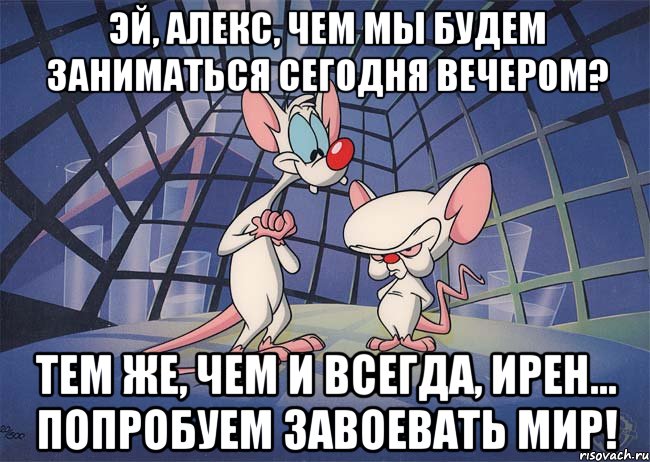 Эй, Алекс, чем мы будем заниматься сегодня вечером? Тем же, чем и всегда, Ирен… Попробуем завоевать мир!