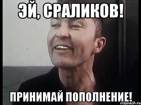 ЭЙ, СРАЛИКОВ! ПРИНИМАЙ ПОПОЛНЕНИЕ!