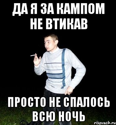 да я за кампом не втикав просто не спалось всю ночь