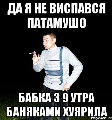 да я не виспався патамушо бабка з 9 утра баняками хуярила