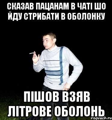 сказав пацанам в чаті шо йду стрибати в оболонку пішов взяв літрове оболонь