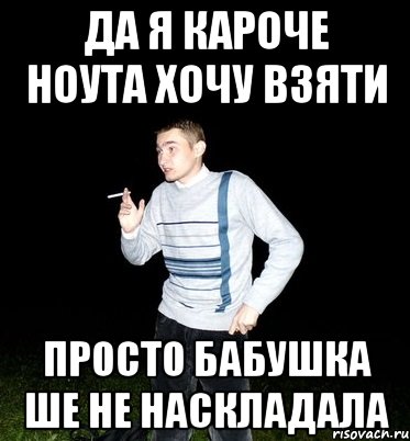 да я кароче ноута хочу взяти просто бабушка ше не наскладала
