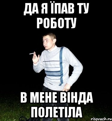да я їпав ту роботу в мене вінда полетіла