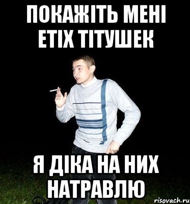 покажіть мені етіх тітушек я діка на них натравлю