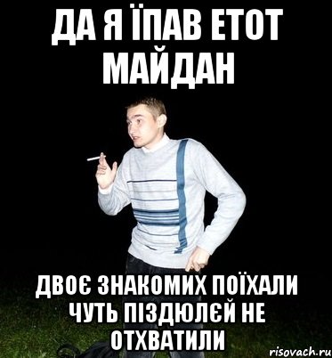 да я їпав етот майдан двоє знакомих поїхали чуть піздюлєй не отхватили