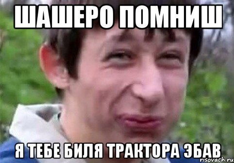 шаШЕРО ПОМНИШ Я ТЕБЕ БИЛЯ ТРАКТОРА ЭБАВ