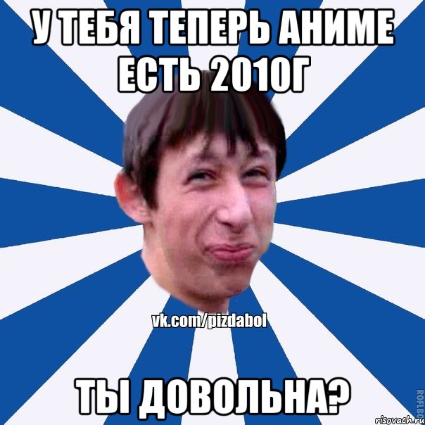 у тебя теперь аниме есть 2010г ты довольна?, Мем Пиздабол типичный вк