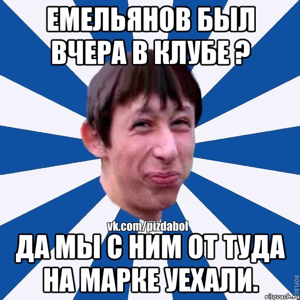 ЕМЕЛЬЯНОВ БЫЛ ВЧЕРА В КЛУБЕ ? ДА МЫ С НИМ ОТ ТУДА НА МАРКЕ УЕХАЛИ., Мем Пиздабол типичный вк