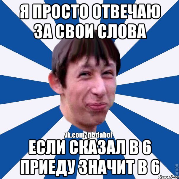 я просто отвечаю за свои слова если сказал в 6 приеду значит в 6, Мем Пиздабол типичный вк