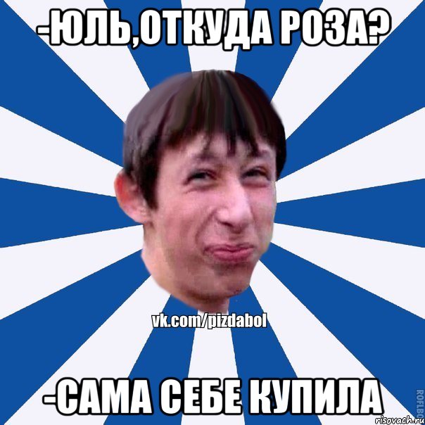 -Юль,откуда роза? -Сама себе купила, Мем Пиздабол типичный вк