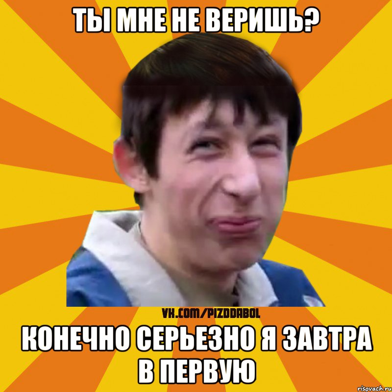 ты мне не веришь? конечно серьезно я завтра в первую, Мем Типичный врунишка