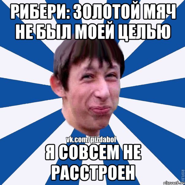 Рибери: Золотой Мяч не был моей целью Я совсем не расстроен, Мем Пиздабол типичный вк