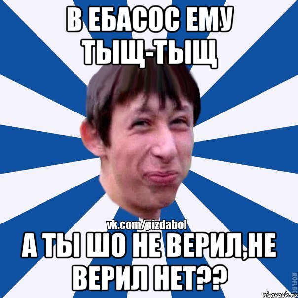 В ебасос ему тыщ-тыщ а ты шо не верил,не верил нет??, Мем Пиздабол типичный вк