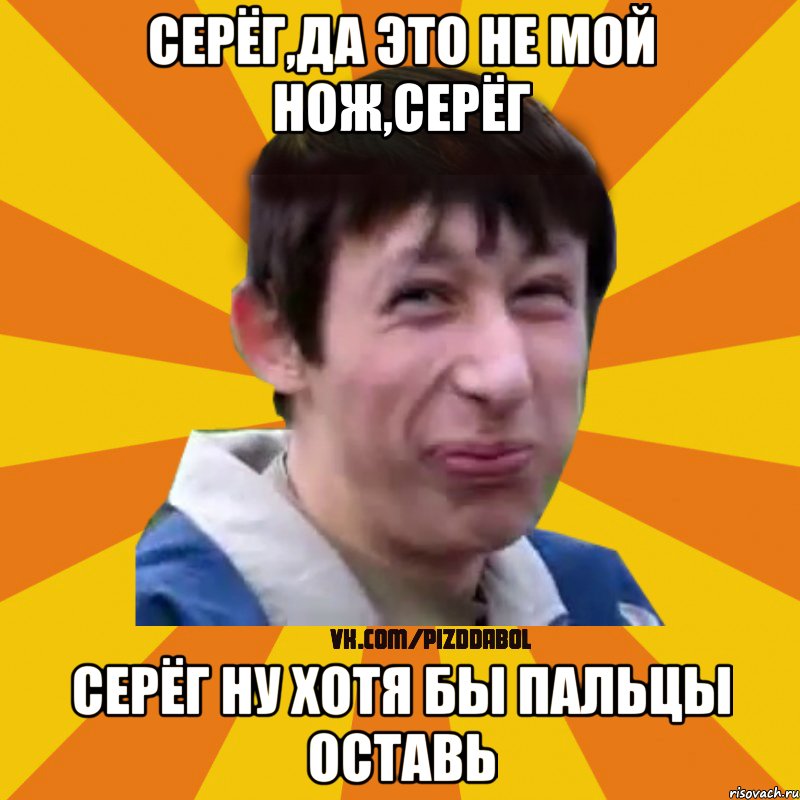 Серёг,да это не мой нож,Серёг Серёг ну хотя бы пальцы оставь, Мем Типичный врунишка