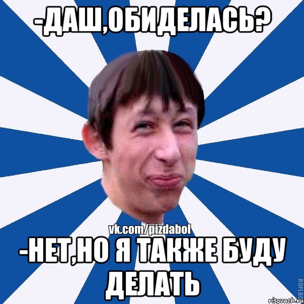 -Даш,обиделась? -Нет,но я также буду делать, Мем Пиздабол типичный вк