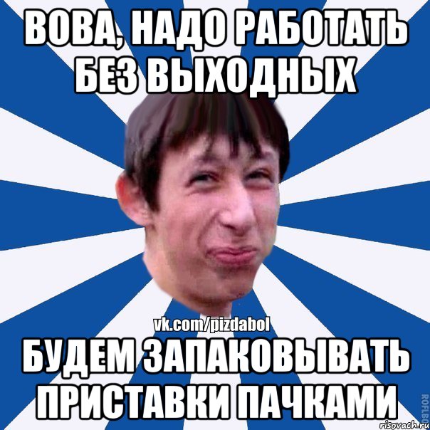 ВОВА, НАДО РАБОТАТЬ БЕЗ ВЫХОДНЫХ БУДЕМ ЗАПАКОВЫВАТЬ ПРИСТАВКИ ПАЧКАМИ, Мем Пиздабол типичный вк