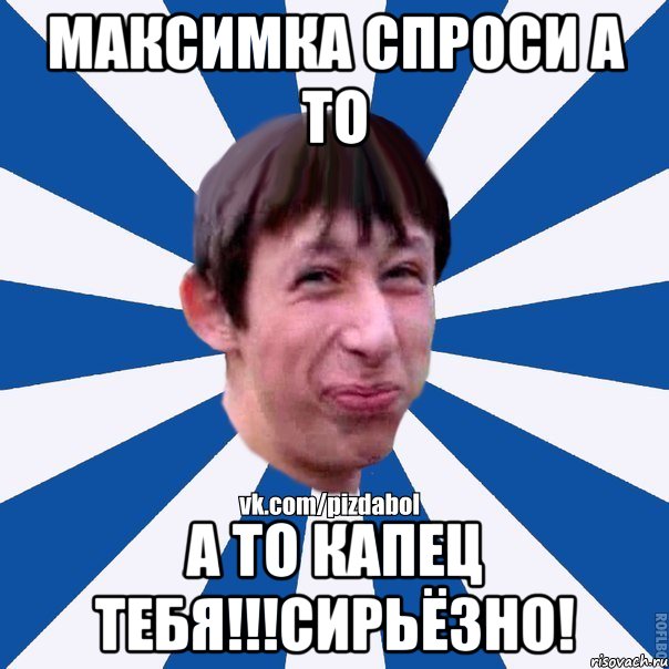 Максимка спроси а то А то капец тебя!!!Сирьёзно!, Мем Пиздабол типичный вк