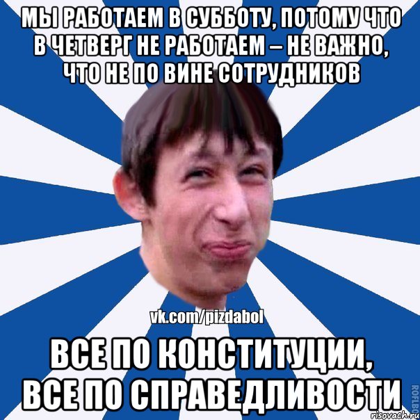 МЫ РАБОТАЕМ В СУББОТУ, ПОТОМУ ЧТО В ЧЕТВЕРГ НЕ РАБОТАЕМ – НЕ ВАЖНО, ЧТО НЕ ПО ВИНЕ СОТРУДНИКОВ ВСЕ ПО КОНСТИТУЦИИ, ВСЕ ПО СПРАВЕДЛИВОСТИ, Мем Пиздабол типичный вк