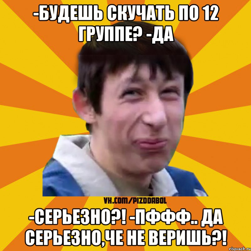 -Будешь скучать по 12 группе? -да -Серьезно?! -ПФФФ.. да серьезно,че не веришь?!, Мем Типичный врунишка