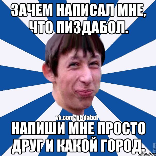 Зачем написал мне, что ПИЗДАБОЛ. Напиши мне просто ДРУГ и какой город., Мем Пиздабол типичный вк