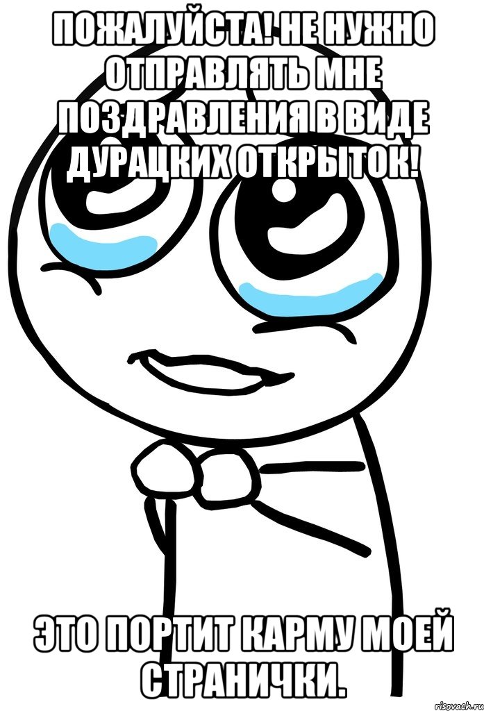 Пожалуйста! Не нужно отправлять мне поздравления в виде дурацких открыток! Это портит карму моей странички., Мем  ну пожалуйста (please)