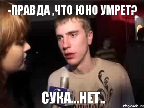 -Правда ,что юно умрет? сука...нет.., Мем Плохая музыка